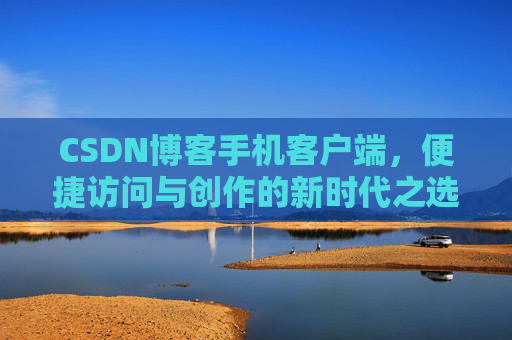CSDN博客手机客户端，便捷访问与创作的新时代之选